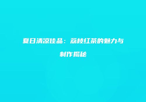 夏日清凉佳品：荔枝红茶的魅力与制作揭秘