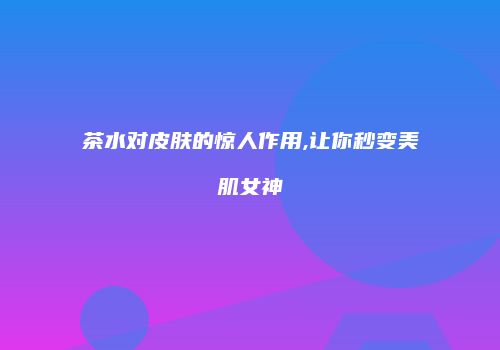 茶水对皮肤的惊人作用,让你秒变美肌女神