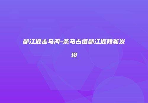 都江堰走马河-茶马古道都江堰段新发现