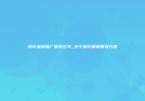 茶叶品牌推广策划公司_关于茶叶营销策划方案