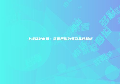上海茶叶市场：茶香四溢的多彩品种解析