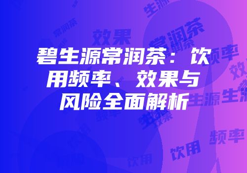 碧生源常润茶：饮用频率、效果与风险全面解析