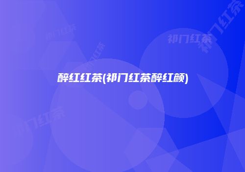 醉红红茶(祁门红茶醉红颜)