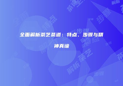 全面解析茶艺茶道：特点、步骤与精神真谛
