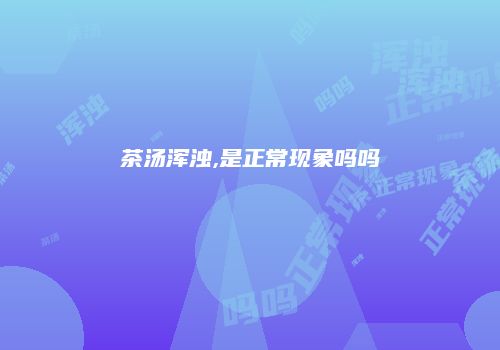 茶汤浑浊,是正常现象吗吗
