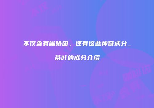 不仅含有咖啡因，还有这些神奇成分_茶叶的成分介绍
