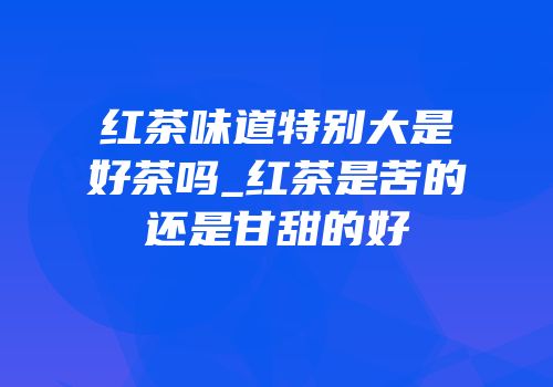 红茶味道特别大是好茶吗_红茶是苦的还是甘甜的好