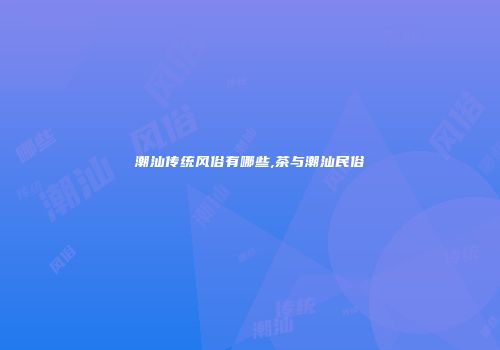 潮汕传统风俗有哪些,茶与潮汕民俗