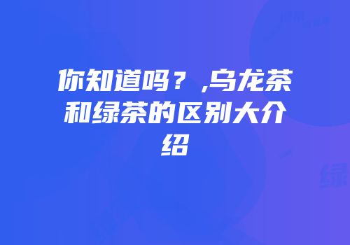 你知道吗？,乌龙茶和绿茶的区别大介绍