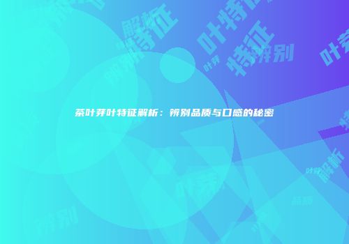 茶叶芽叶特征解析：辨别品质与口感的秘密