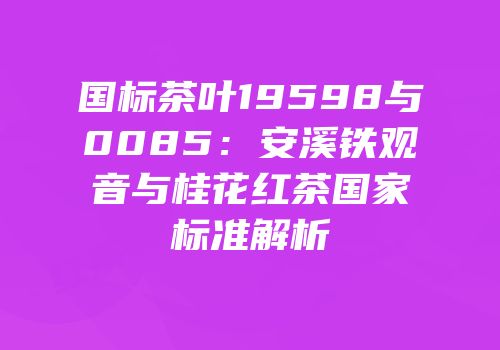 国标茶叶19598与0085：安溪铁观音与桂花红茶国家标准解析