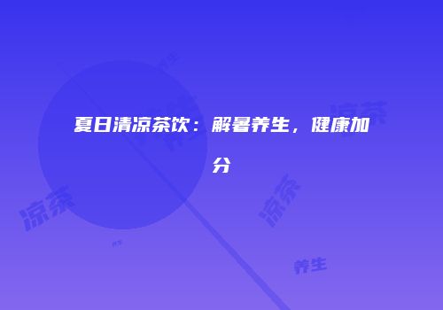 夏日清凉茶饮：解暑养生，健康加分