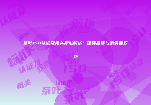 茶叶ISO认证及相关标准解析：确保品质与消费者权益