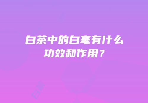 白茶中的白毫有什么功效和作用？