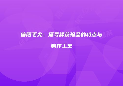 信阳毛尖：探寻绿茶珍品的特点与制作工艺