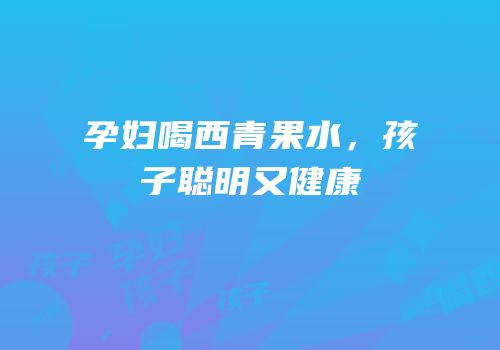 孕妇喝西青果水，孩子聪明又健康