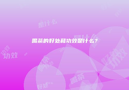 喝茶的好处和功效是什么？