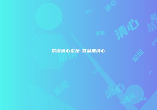 茶语清心论坛-茶最能清心