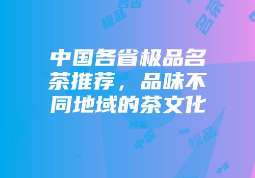 中国各省极品名茶推荐，品味不同地域的茶文化