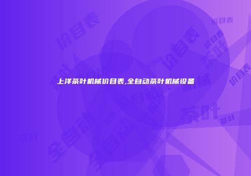 上洋茶叶机械价目表,全自动茶叶机械设备