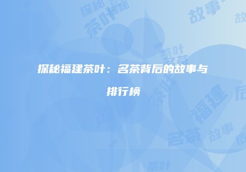 探秘福建茶叶：名茶背后的故事与排行榜