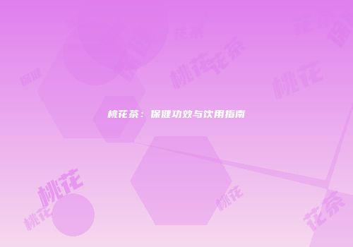 桃花茶：保健功效与饮用指南
