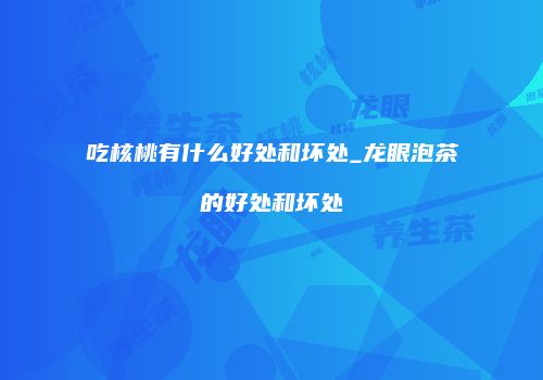 吃核桃有什么好处和坏处_龙眼泡茶的好处和坏处