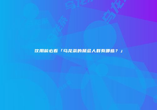 饮用前必看「乌龙茶的禁忌人群有哪些？」