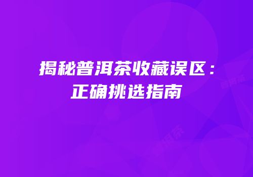 揭秘普洱茶收藏误区：正确挑选指南