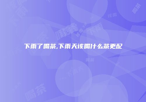 下雨了喝茶,下雨天该喝什么茶更配