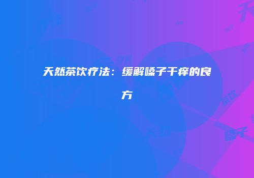 天然茶饮疗法：缓解嗓子干痒的良方