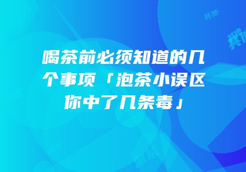 喝茶前必须知道的几个事项「泡茶小误区你中了几条毒」