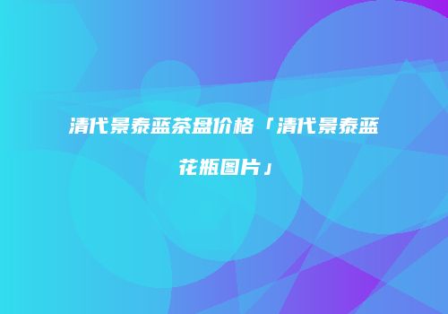 清代景泰蓝茶盘价格「清代景泰蓝花瓶图片」