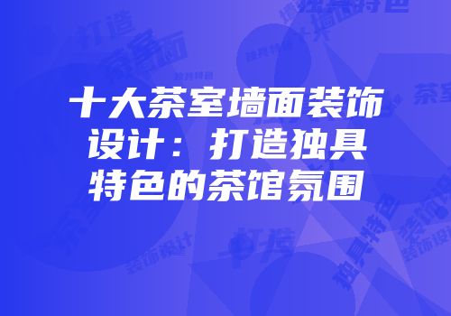 十大茶室墙面装饰设计：打造独具特色的茶馆氛围