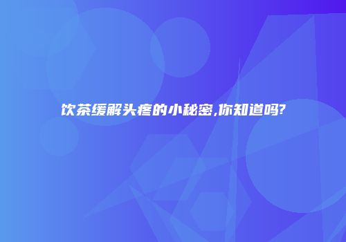 饮茶缓解头疼的小秘密,你知道吗?