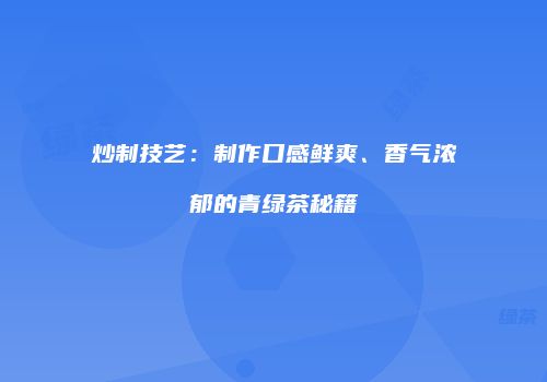 炒制技艺：制作口感鲜爽、香气浓郁的青绿茶秘籍