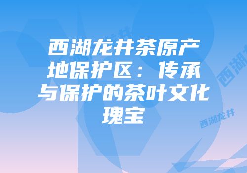 西湖龙井茶原产地保护区：传承与保护的茶叶文化瑰宝