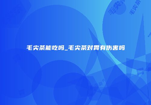 毛尖茶能吃吗_毛尖茶对胃有伤害吗