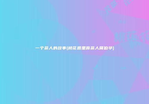 一个茶人的故事(桃花源里育茶人简伯华)