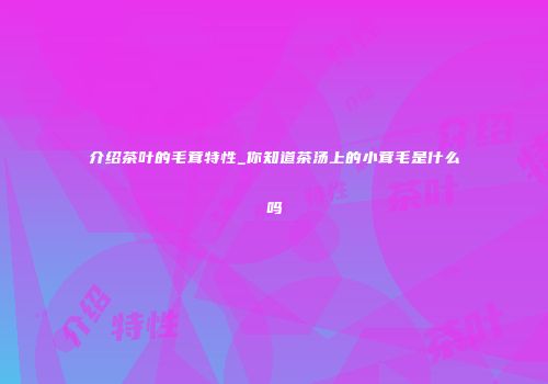 介绍茶叶的毛茸特性_你知道茶汤上的小茸毛是什么吗