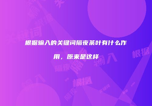 根据输入的关键词隔夜荼叶有什么作用，原来是这样