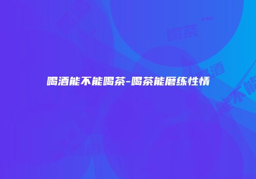 喝酒能不能喝茶-喝茶能磨练性情