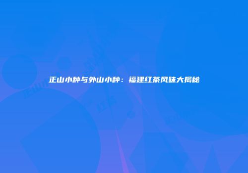 正山小种与外山小种：福建红茶风味大揭秘