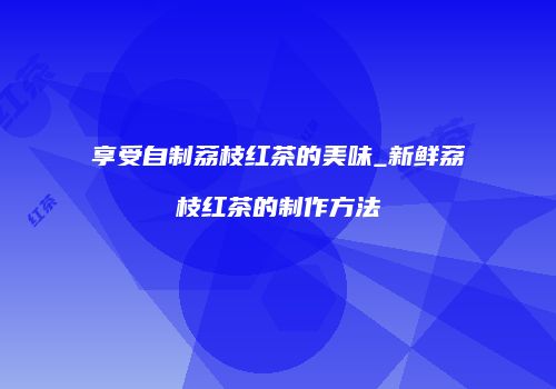 享受自制荔枝红茶的美味_新鲜荔枝红茶的制作方法