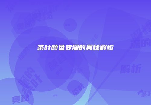 茶叶颜色变深的奥秘解析