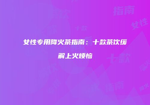 女性专用降火茶指南：十款茶饮缓解上火烦恼