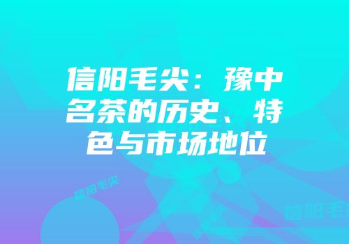 信阳毛尖：豫中名茶的历史、特色与市场地位