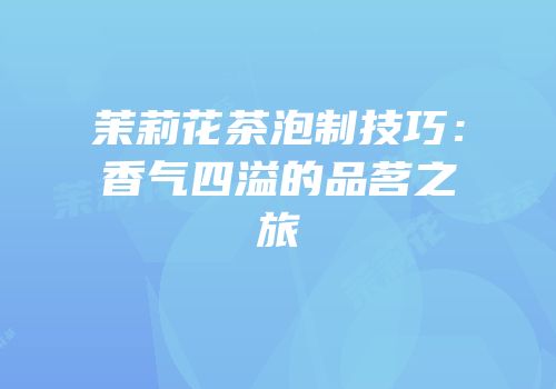 茉莉花茶泡制技巧：香气四溢的品茗之旅
