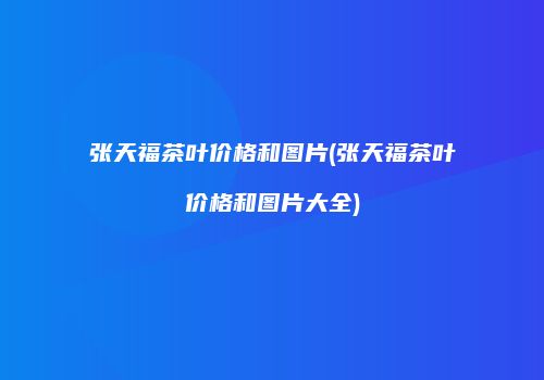 张天福茶叶价格和图片(张天福茶叶价格和图片大全)