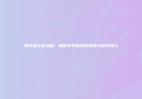 茶叶保存全攻略：揭秘不同容器的使用与保存技巧